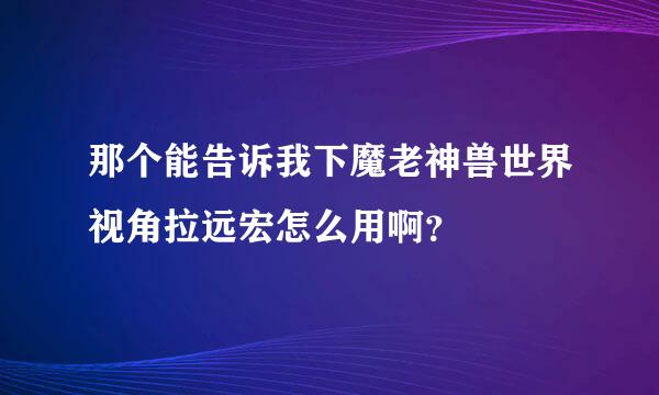 那个能告诉我下魔老神兽世界视角拉远宏怎么用啊？