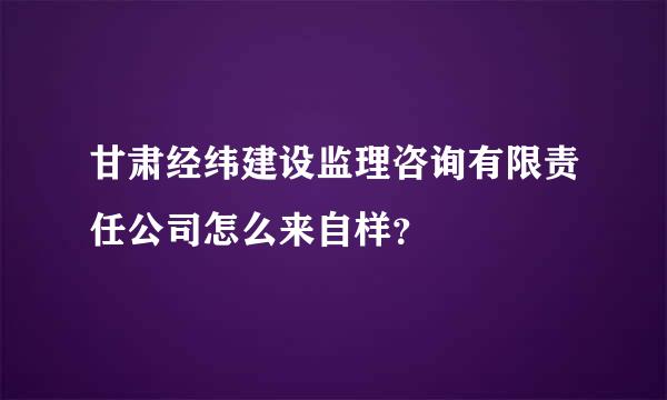 甘肃经纬建设监理咨询有限责任公司怎么来自样？