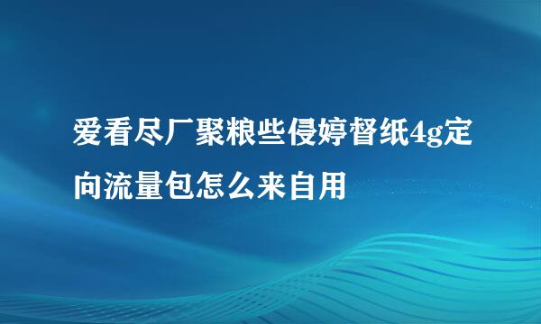 爱看尽厂聚粮些侵婷督纸4g定向流量包怎么来自用