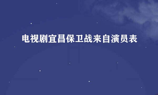 电视剧宜昌保卫战来自演员表