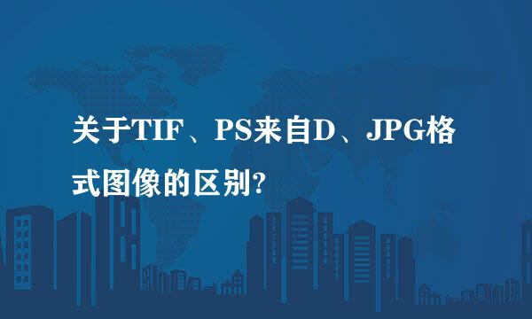 关于TIF、PS来自D、JPG格式图像的区别?