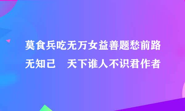 莫食兵吃无万女益善题愁前路无知己 天下谁人不识君作者