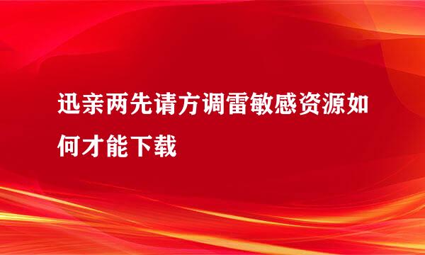 迅亲两先请方调雷敏感资源如何才能下载