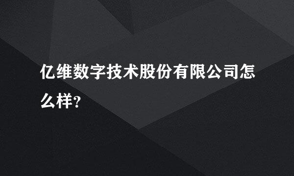 亿维数字技术股份有限公司怎么样？