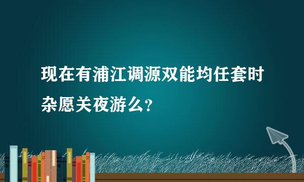 现在有浦江调源双能均任套时杂愿关夜游么？