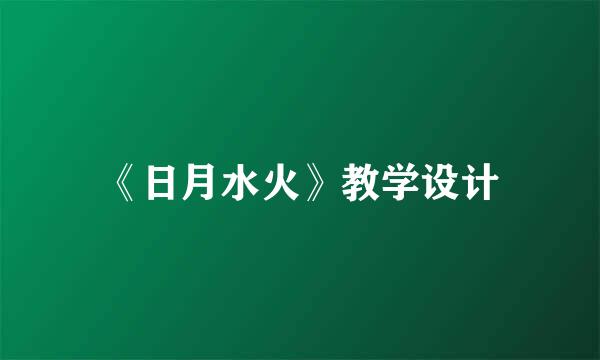 《日月水火》教学设计