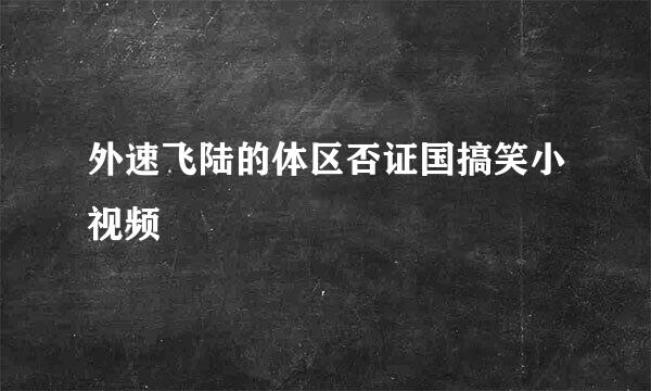 外速飞陆的体区否证国搞笑小视频