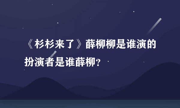 《杉杉来了》薛柳柳是谁演的扮演者是谁薛柳？