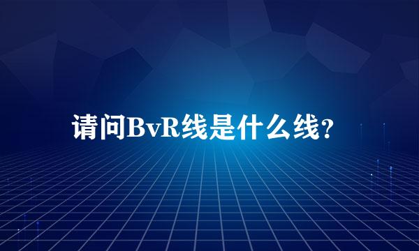 请问BvR线是什么线？