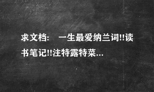 求文档: 一生最爱纳兰词!!读书笔记!!注特露特菜概意是读书笔记!!不准糊弄人!!要快要快!!