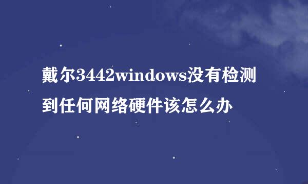 戴尔3442windows没有检测到任何网络硬件该怎么办