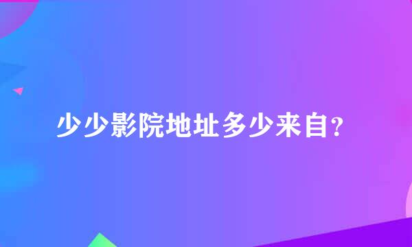 少少影院地址多少来自？