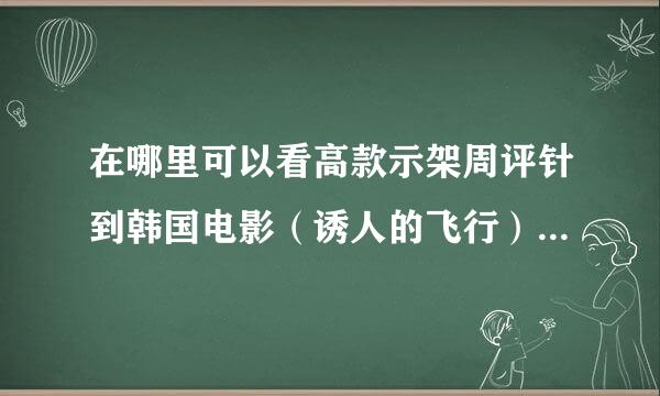 在哪里可以看高款示架周评针到韩国电影（诱人的飞行）百度云急急急。。。