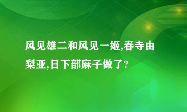 风见雄二和风见一姬,春寺由梨亚,日下部麻子做了?