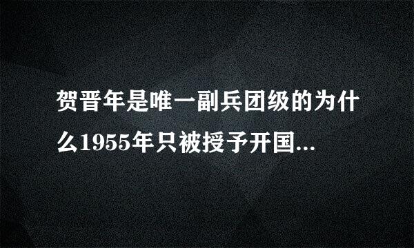 贺晋年是唯一副兵团级的为什么1955年只被授予开国少将军衔？