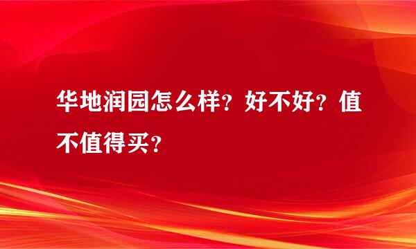 华地润园怎么样？好不好？值不值得买？