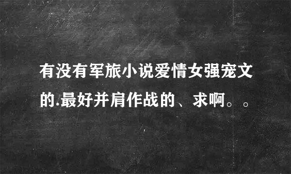 有没有军旅小说爱情女强宠文的.最好并肩作战的、求啊。。