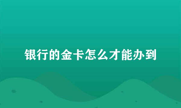 银行的金卡怎么才能办到