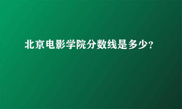 北京电影学院分数线是多少？