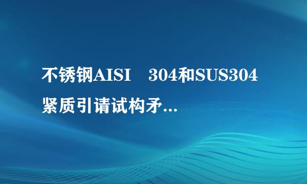 不锈钢AISI 304和SUS304紧质引请试构矛罪争有什么区别？