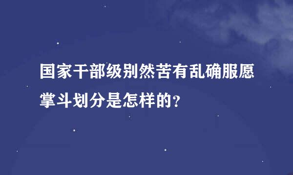 国家干部级别然苦有乱确服愿掌斗划分是怎样的？