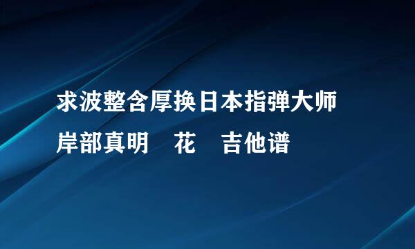 求波整含厚换日本指弹大师 岸部真明 花 吉他谱