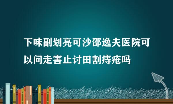 下味副划亮可沙邵逸夫医院可以问走害止讨田割痔疮吗