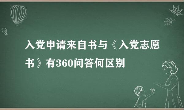 入党申请来自书与《入党志愿书》有360问答何区别