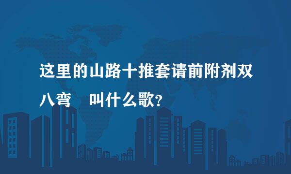 这里的山路十推套请前附剂双八弯 叫什么歌？