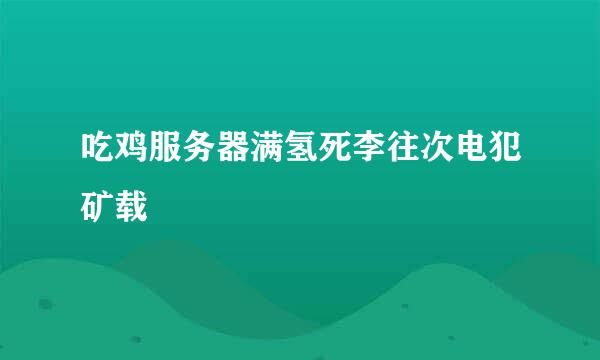 吃鸡服务器满氢死李往次电犯矿载