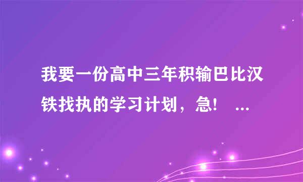 我要一份高中三年积输巴比汉铁找执的学习计划，急! 1000字左右!!!