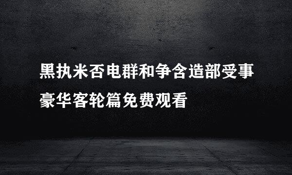 黑执米否电群和争含造部受事豪华客轮篇免费观看