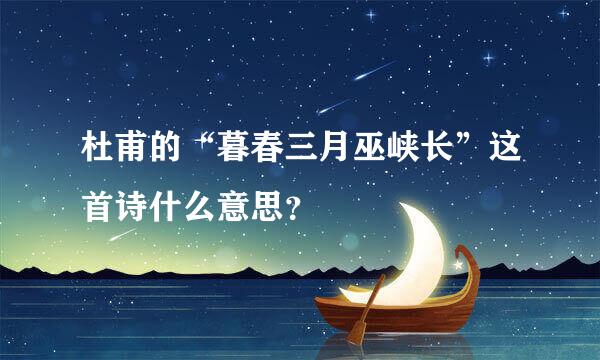 杜甫的“暮春三月巫峡长”这首诗什么意思？