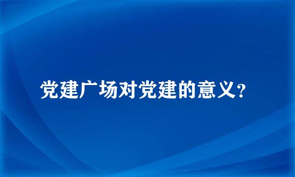 党建广场对党建的意义？