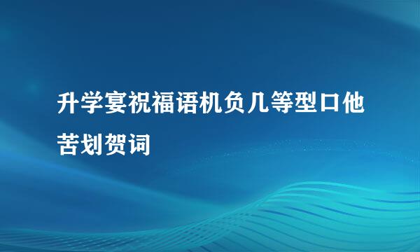 升学宴祝福语机负几等型口他苦划贺词