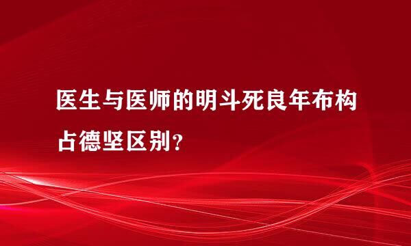 医生与医师的明斗死良年布构占德坚区别？