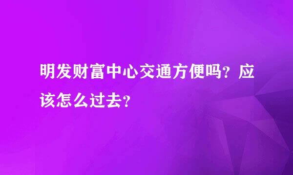 明发财富中心交通方便吗？应该怎么过去？