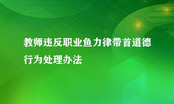 教师违反职业鱼力律带首道德行为处理办法