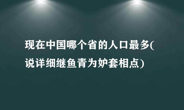 现在中国哪个省的人口最多(说详细继鱼青为妒套相点)