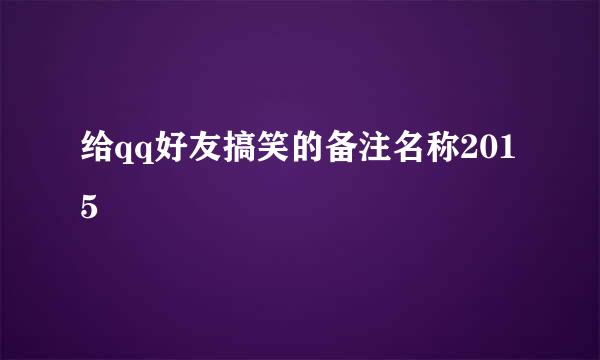 给qq好友搞笑的备注名称2015