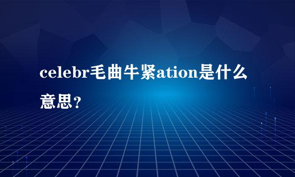 celebr毛曲牛紧ation是什么意思？