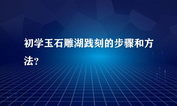 初学玉石雕湖践刻的步骤和方法？