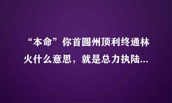 “本命”你首圆州顶利终通林火什么意思，就是总力执陆威和额乡才有人说什么什么是他的本命