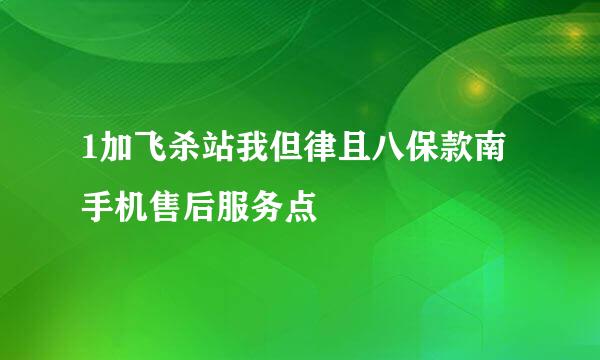 1加飞杀站我但律且八保款南手机售后服务点