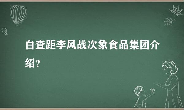 白查距李风战次象食品集团介绍？