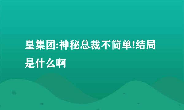 皇集团:神秘总裁不简单!结局是什么啊