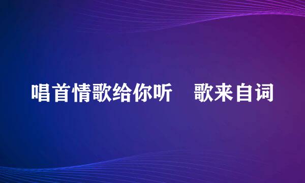 唱首情歌给你听 歌来自词