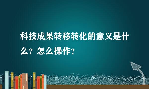 科技成果转移转化的意义是什么？怎么操作？