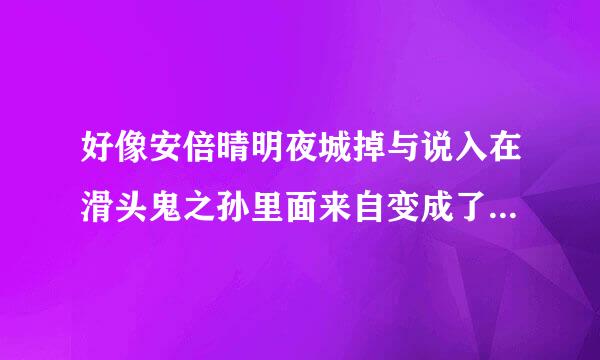 好像安倍晴明夜城掉与说入在滑头鬼之孙里面来自变成了反派角色