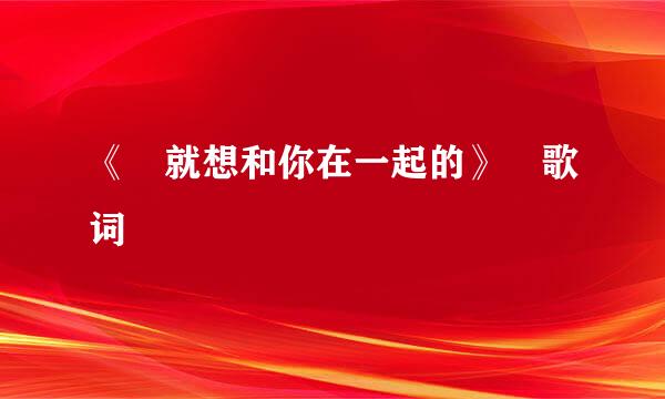 《 就想和你在一起的》 歌词